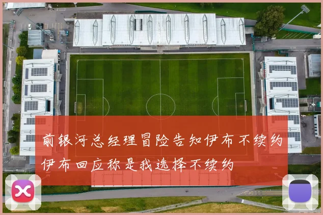 前银河总经理冒险告知伊布不续约伊布回应称是我选择不续约