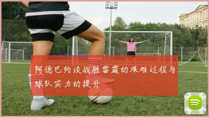 阿德巴约谈战胜雷霆的艰难过程与球队实力的提升