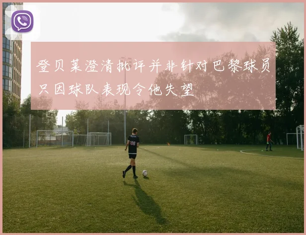 登贝莱澄清批评并非针对巴黎球员只因球队表现令他失望