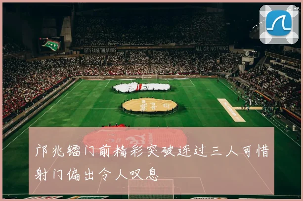 邝兆镭门前精彩突破连过三人可惜射门偏出令人叹息