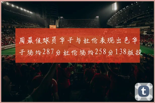 周最佳球员华子与杜伦表现出色华子场均287分杜伦场均258分138板投篮命中率高达639