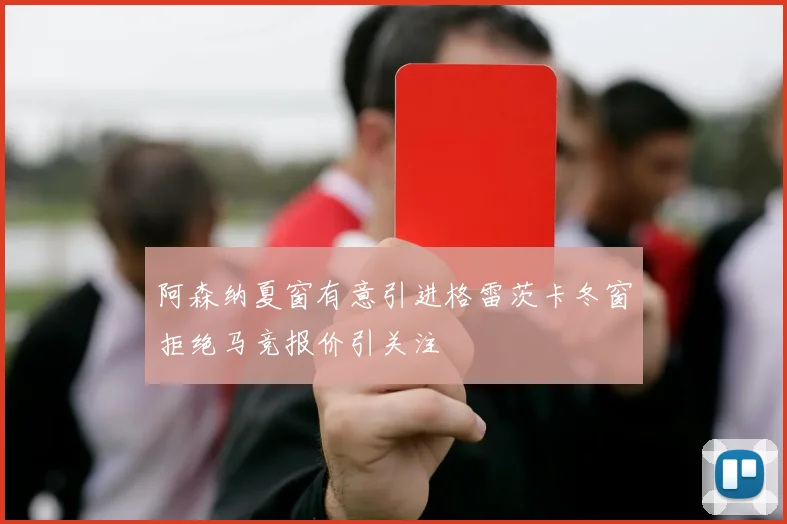 阿森纳夏窗有意引进格雷茨卡冬窗拒绝马竞报价引关注