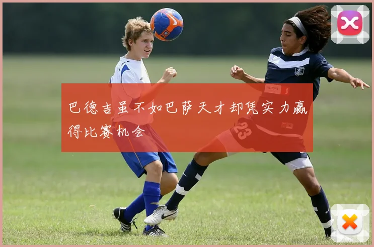 巴德吉虽不如巴萨天才却凭实力赢得比赛机会