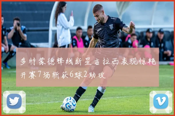 多特蒙德锋线新星吉拉西表现惊艳开赛7场斩获6球2助攻