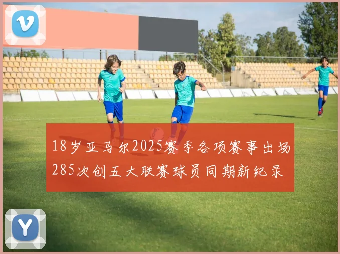 18岁亚马尔2025赛季各项赛事出场285次创五大联赛球员同期新纪录