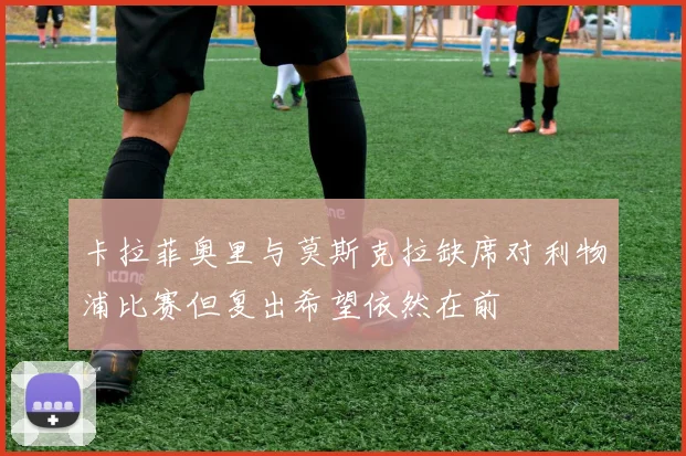 卡拉菲奥里与莫斯克拉缺席对利物浦比赛但复出希望依然在前