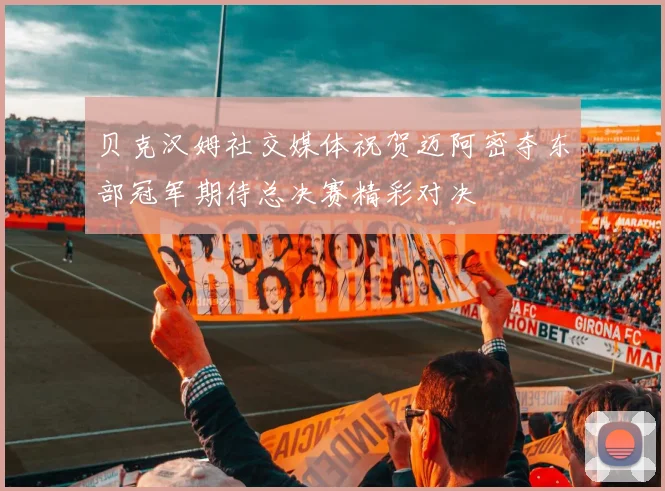 贝克汉姆社交媒体祝贺迈阿密夺东部冠军期待总决赛精彩对决