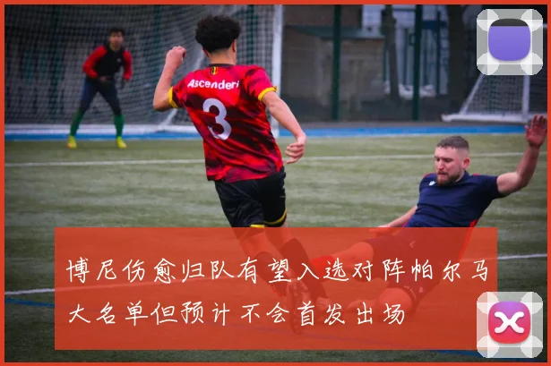 博尼伤愈归队有望入选对阵帕尔马大名单但预计不会首发出场