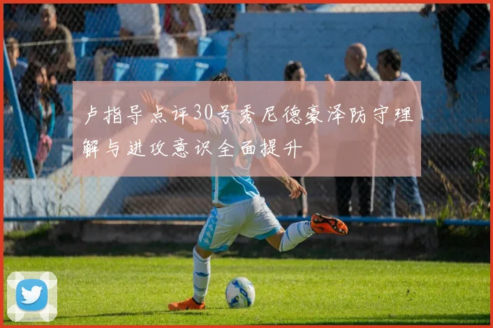 卢指导点评30号秀尼德豪泽防守理解与进攻意识全面提升