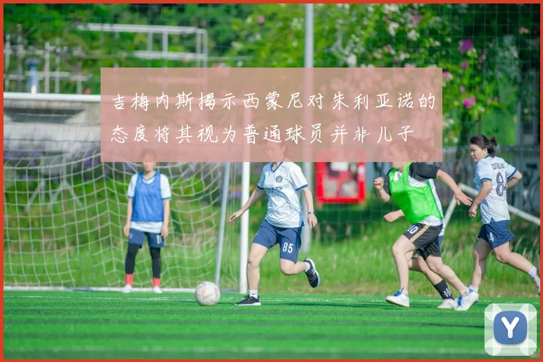 吉梅内斯揭示西蒙尼对朱利亚诺的态度将其视为普通球员并非儿子