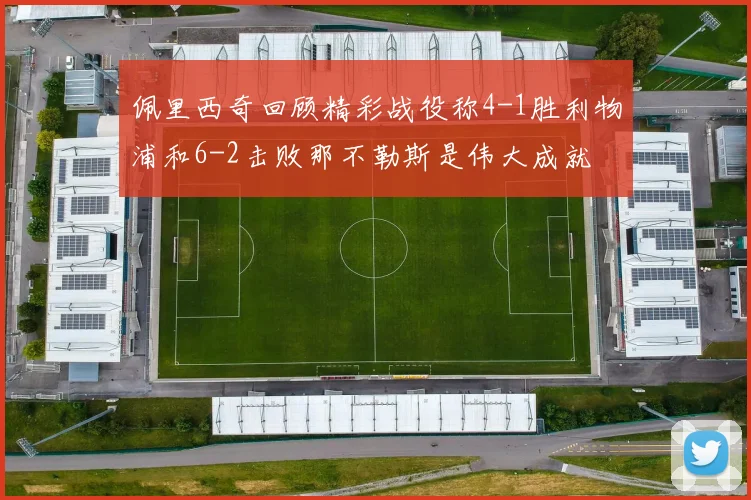 佩里西奇回顾精彩战役称4-1胜利物浦和6-2击败那不勒斯是伟大成就