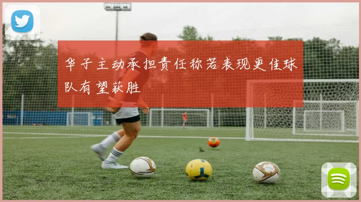 华子主动承担责任称若表现更佳球队有望获胜