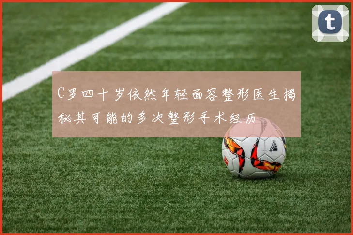 C罗四十岁依然年轻面容整形医生揭秘其可能的多次整形手术经历