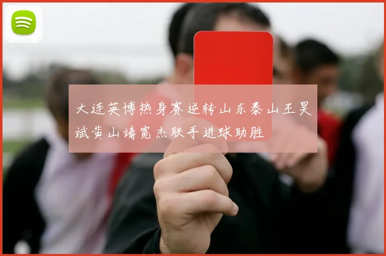 大连英博热身赛逆转山东泰山王昊斌黄山靖宽杰联手进球助胜