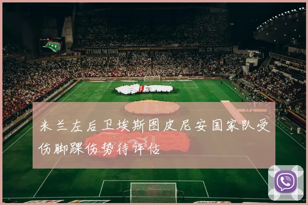 米兰左后卫埃斯图皮尼安国家队受伤脚踝伤势待评估