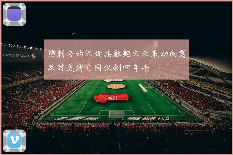 热刺与西汉姆接触鲍文未来动向需及时更新合同仅剩四年半