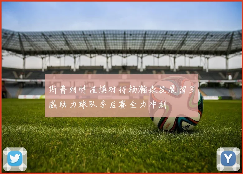斯普利特谨慎对待杨瀚森发展留罗威助力球队季后赛全力冲刺