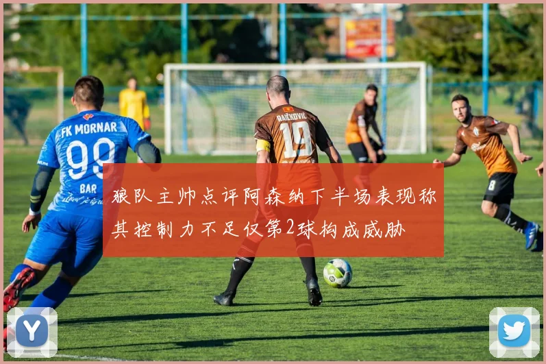 狼队主帅点评阿森纳下半场表现称其控制力不足仅第2球构成威胁
