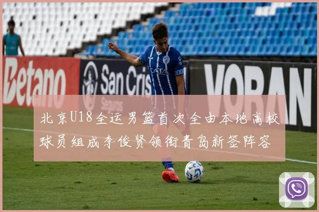 北京U18全运男篮首次全由本地高校球员组成李俊贤领衔青岛新签阵容