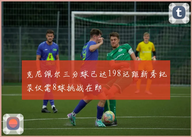 克尼佩尔三分球已达198记距新秀纪录仅需8球挑战在即