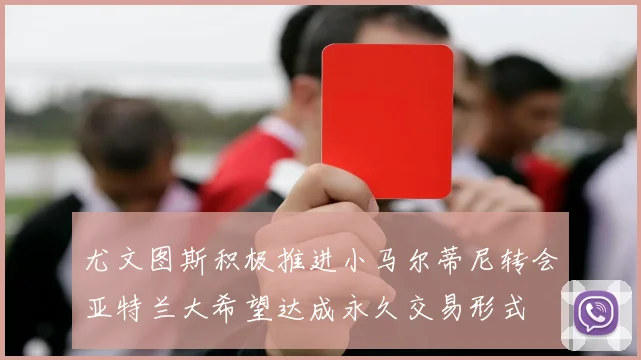 尤文图斯积极推进小马尔蒂尼转会亚特兰大希望达成永久交易形式