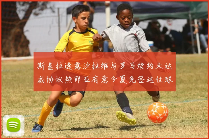 斯基拉透露沙拉维与罗马续约未达成协议热那亚有意今夏免签这位球员