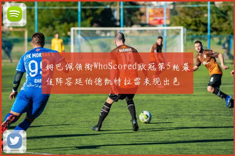 姆巴佩领衔WhoScored欧冠第5轮最佳阵容廷伯德凯特拉雷表现出色