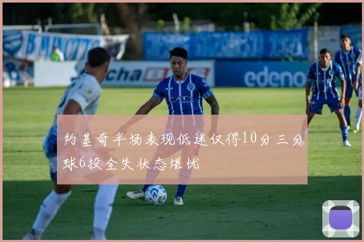 约基奇半场表现低迷仅得10分三分球6投全失状态堪忧