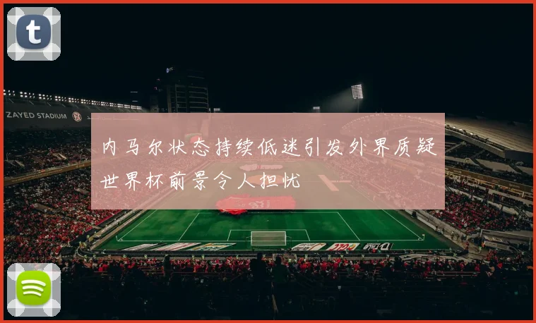内马尔状态持续低迷引发外界质疑世界杯前景令人担忧