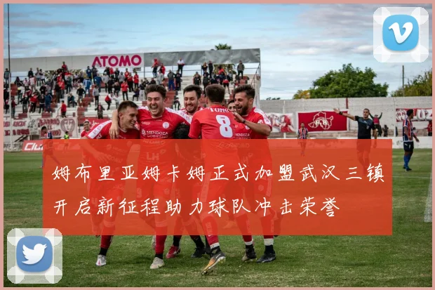 姆布里亚姆卡姆正式加盟武汉三镇开启新征程助力球队冲击荣誉