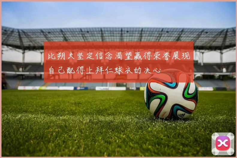 比朔夫坚定信念渴望赢得荣誉展现自己配得上拜仁球衣的决心