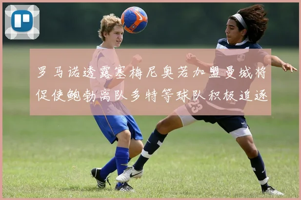 罗马诺透露塞梅尼奥若加盟曼城将促使鲍勃离队多特等球队积极追逐